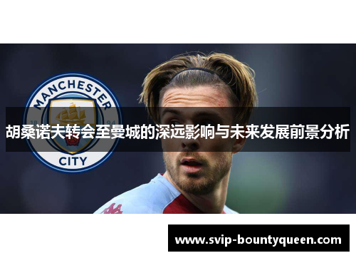 胡桑诺夫转会至曼城的深远影响与未来发展前景分析
