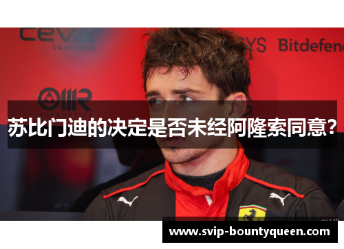 苏比门迪的决定是否未经阿隆索同意? 苏比门迪的决定是否未经阿隆索同意?