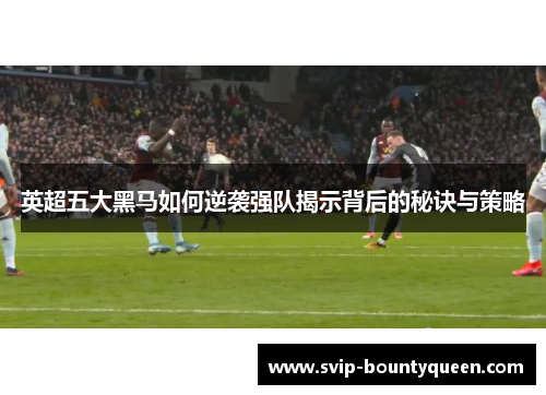 英超五大黑马如何逆袭强队揭示背后的秘诀与策略 英超五大黑马如何逆袭强队揭示背后的秘诀与策略