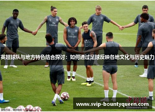 英超球队与地方特色结合探讨:如何通过足球反映各地文化与历史魅力 英超球队与地方特色结合探讨:如何通过足球反映各地文化与历史魅力