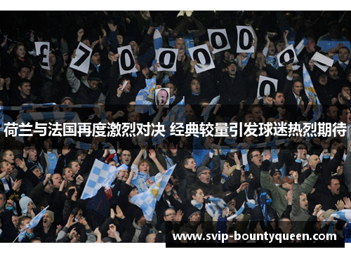 荷兰与法国再度激烈对决 经典较量引发球迷热烈期待 荷兰与法国再度激烈对决 经典较量引发球迷热烈期待