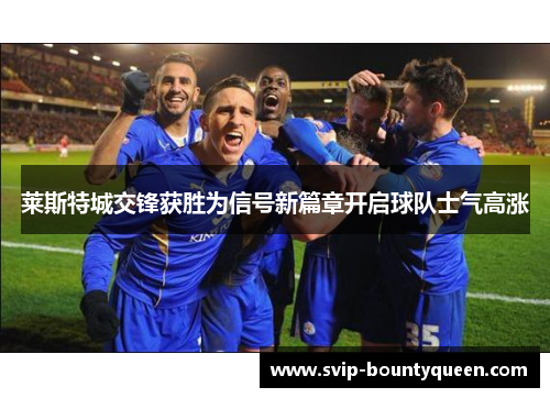 莱斯特城交锋获胜为信号新篇章开启球队士气高涨