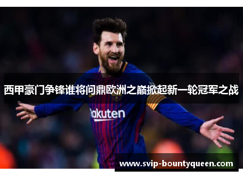 西甲豪门争锋谁将问鼎欧洲之巅掀起新一轮冠军之战 西甲豪门争锋谁将问鼎欧洲之巅掀起新一轮冠军之战