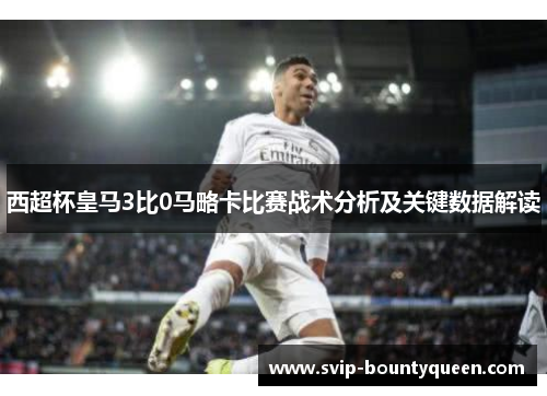 西超杯皇马3比0马略卡比赛战术分析及关键数据解读 西超杯皇马3比0马略卡比赛战术分析及关键数据解读