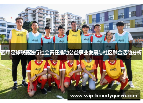 西甲足球联赛践行社会责任推动公益事业发展与社区融合活动分析 西甲足球联赛践行社会责任推动公益事业发展与社区融合活动分析