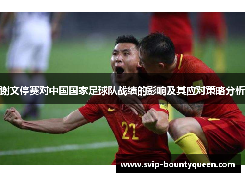谢文停赛对中国国家足球队战绩的影响及其应对策略分析