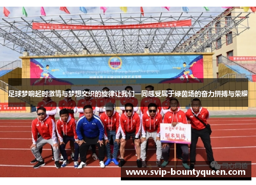 足球梦响起时激情与梦想交织的旋律让我们一同感受属于绿茵场的奋力拼搏与荣耀 足球梦响起时激情与梦想交织的旋律让我们一同感受属于绿茵场的奋力拼搏与荣耀