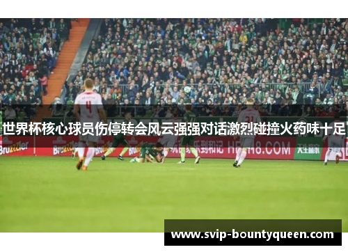 世界杯核心球员伤停转会风云强强对话激烈碰撞火药味十足