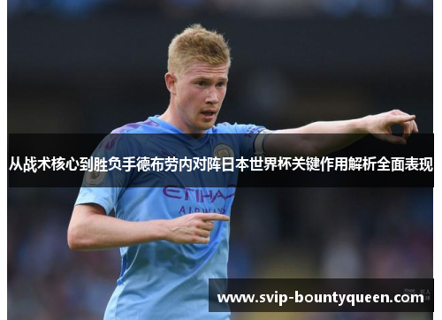 从战术核心到胜负手德布劳内对阵日本世界杯关键作用解析全面表现 从战术核心到胜负手德布劳内对阵日本世界杯关键作用解析全面表现