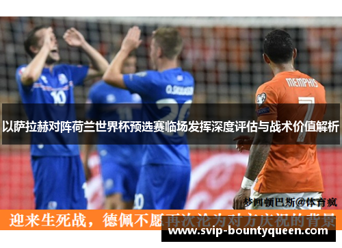 以萨拉赫对阵荷兰世界杯预选赛临场发挥深度评估与战术价值解析
