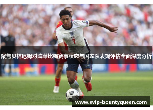 聚焦贝林厄姆对阵莱比锡赛事状态与国家队表现评估全面深度分析 聚焦贝林厄姆对阵莱比锡赛事状态与国家队表现评估全面深度分析