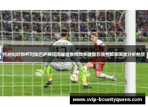 托纳利欧联杯对阵巴萨展现回暖迹象释放关键复苏信号解读深度分析前景