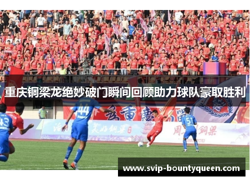 重庆铜梁龙绝妙破门瞬间回顾助力球队豪取胜利 重庆铜梁龙绝妙破门瞬间回顾助力球队豪取胜利