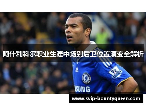 阿什利科尔职业生涯中场到后卫位置演变全解析 阿什利科尔职业生涯中场到后卫位置演变全解析