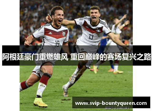 阿根廷豪门重燃雄风 重回巅峰的赛场复兴之路 阿根廷豪门重燃雄风 重回巅峰的赛场复兴之路
