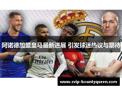 阿诺德加盟皇马最新进展 引发球迷热议与期待 阿诺德加盟皇马最新进展 引发球迷热议与期待