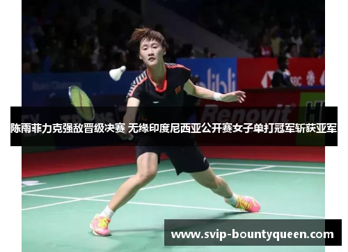 陈雨菲力克强敌晋级决赛 无缘印度尼西亚公开赛女子单打冠军斩获亚军 陈雨菲力克强敌晋级决赛 无缘印度尼西亚公开赛女子单打冠军斩获亚军