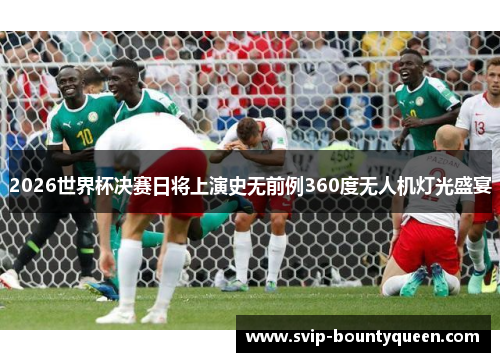 2026世界杯决赛日将上演史无前例360度无人机灯光盛宴