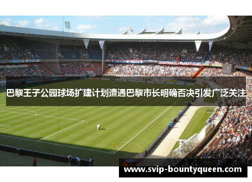 巴黎王子公园球场扩建计划遭遇巴黎市长明确否决引发广泛关注