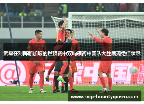 武磊在对阵新加坡的世预赛中双响领衔中国队大胜展现绝佳状态 武磊在对阵新加坡的世预赛中双响领衔中国队大胜展现绝佳状态