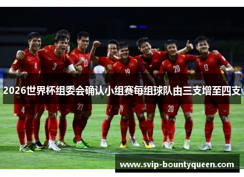 2026世界杯组委会确认小组赛每组球队由三支增至四支