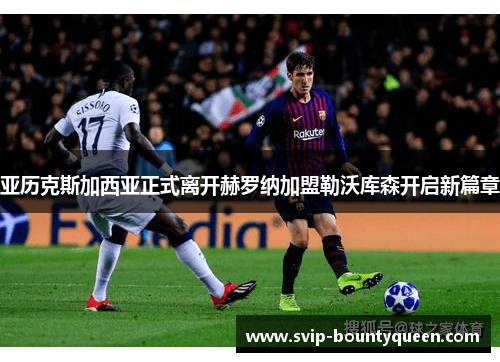亚历克斯加西亚正式离开赫罗纳加盟勒沃库森开启新篇章 亚历克斯加西亚正式离开赫罗纳加盟勒沃库森开启新篇章