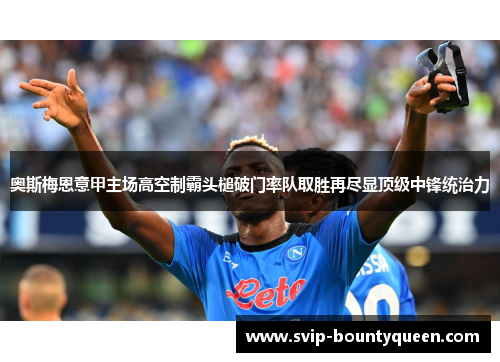 奥斯梅恩意甲主场高空制霸头槌破门率队取胜再尽显顶级中锋统治力