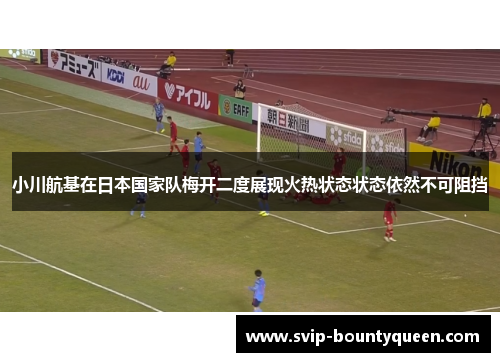 小川航基在日本国家队梅开二度展现火热状态状态依然不可阻挡