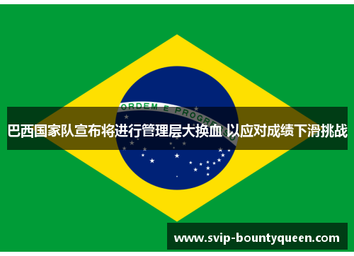 巴西国家队宣布将进行管理层大换血 以应对成绩下滑挑战