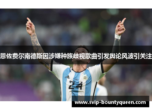 恩佐费尔南德斯因涉嫌种族歧视歌曲引发舆论风波引关注