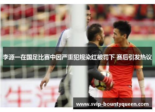 李源一在国足比赛中因严重犯规染红被罚下 赛后引发热议