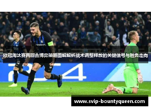欧冠淘汰赛两回合博弈策略图解解析战术调整释放的关键信号与胜负走向 欧冠淘汰赛两回合博弈策略图解解析战术调整释放的关键信号与胜负走向