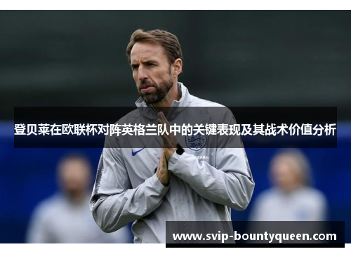 登贝莱在欧联杯对阵英格兰队中的关键表现及其战术价值分析 登贝莱在欧联杯对阵英格兰队中的关键表现及其战术价值分析
