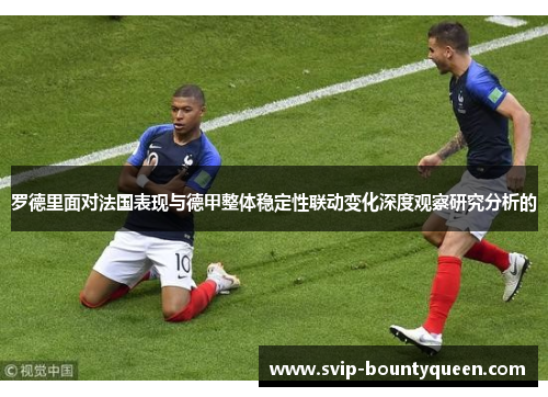 罗德里面对法国表现与德甲整体稳定性联动变化深度观察研究分析的 罗德里面对法国表现与德甲整体稳定性联动变化深度观察研究分析的