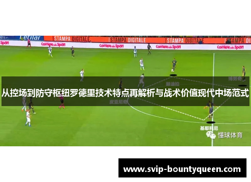 从控场到防守枢纽罗德里技术特点再解析与战术价值现代中场范式 从控场到防守枢纽罗德里技术特点再解析与战术价值现代中场范式