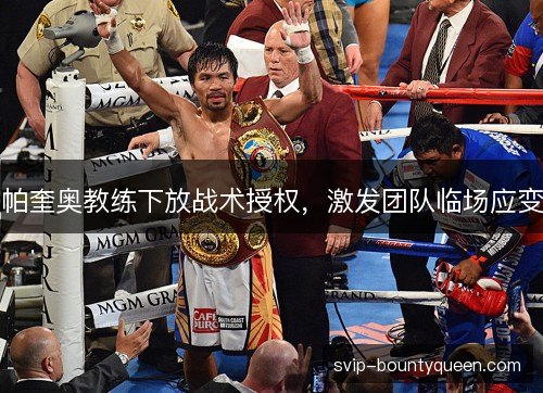 帕奎奥教练下放战术授权,激发团队临场应变 帕奎奥教练下放战术授权,激发团队临场应变
