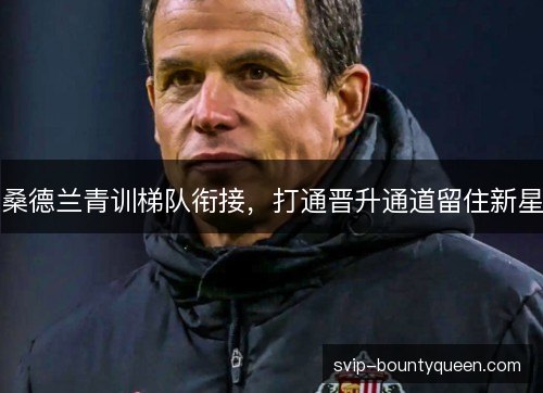 桑德兰青训梯队衔接，打通晋升通道留住新星